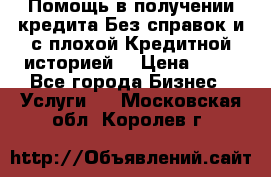 Помощь в получении кредита Без справок и с плохой Кредитной историей  › Цена ­ 11 - Все города Бизнес » Услуги   . Московская обл.,Королев г.